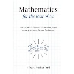 Rutherford, Albert Mathematics for the Rest of Us: Master Basic Math to Spend Less, Save More, and Make Better Decisions. Rutherford, Albert Mathematics for the Rest of Us: Master Basic Math to Spend Less, Save More, and Make Better Decisions.