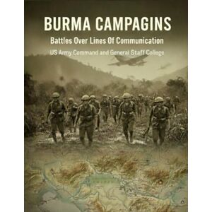 US Army Command and General Staff College Burma Campaigns: Battles Over Lines Of Communication US Army Command and General Staff College Burma Campaigns: Battles Over Lines Of Communication
