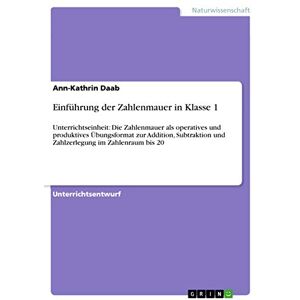 Daab, Ann-Kathrin Einführung der Zahlenmauer in Klasse 1: Unterrichtseinheit: Die Zahlenmauer als operatives und produktives Übungsformat zur Addition, Subtraktion und Zahlzerlegung im Zahlenraum bis 20 Daab, Ann-Kathrin Einführung der Zahlenmauer in Klasse 1: Unterrichtseinheit: Die Zahlenmauer als operatives und produktives Übungsformat zur Addition, Subtraktion und Zahlzerlegung im Zahlenraum bis 20