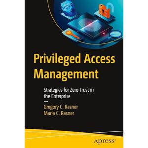 Rasner, Gregory C. Privileged Access Management: Strategies for Zero Trust in the Enterprise Rasner, Gregory C. Privileged Access Management: Strategies for Zero Trust in the Enterprise
