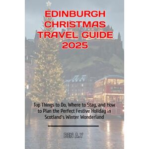 A.Y, BEN Edinburgh Christmas Travel Guide 2025: Top Things to Do, Where to Stay, and How to Plan the Perfect Festive Holiday in Scotland’s Winter Wonderland A.Y, BEN Edinburgh Christmas Travel Guide 2025: Top Things to Do, Where to Stay, and How to Plan the Perfect Festive Holiday in Scotland’s Winter Wonderland