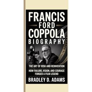 D. ADAMS, BRADLEY Francis Ford Coppola Biography: The Art of Risk and Reinvention How Failure, Vision, and Courage Forged a Film Legend D. ADAMS, BRADLEY Francis Ford Coppola Biography: The Art of Risk and Reinvention How Failure, Vision, and Courage Forged a Film Legend