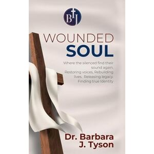Tyson, Dr. Barbara J. The Wounded Soul: A Legacy of Healing and Voice Restoration Tyson, Dr. Barbara J. The Wounded Soul: A Legacy of Healing and Voice Restoration