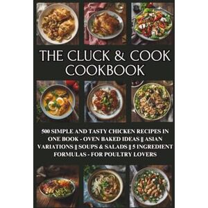 Kowalsky, Damian The Cluck & Cook Cookbook: 500 Simple and Tasty Chicken Recipes in One Book Oven Baked Ideas Asian Variations Soups & Salads 5 Ingredient Formulas for Poultry Lovers Kowalsky, Damian The Cluck & Cook Cookbook: 500 Simple and Tasty Chicken Recipes in One Book Oven Baked Ideas Asian Variations Soups & Salads 5 Ingredient Formulas for Poultry Lovers