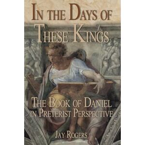 Rogers, Jay In The Days of These Kings: The Book of Daniel in Preterist Perspective Rogers, Jay In The Days of These Kings: The Book of Daniel in Preterist Perspective