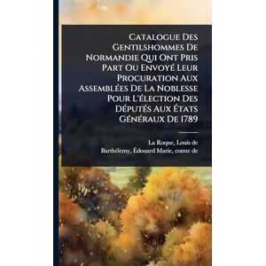 Catalogue Des Gentilshommes De Normandie Qui Ont Pris Part Ou EnvoyÃ(c) Leur Procuration Aux AssemblÃ(c)es De La Noblesse Pour L'Ã(c)lection Des DÃ(c)putÃ(c)s Aux États GÃ(c)nÃ(c)raux De 1789 Catalogue Des Gentilshommes De Normandie Qui Ont Pris Part Ou EnvoyÃ(c) Leur Procuration Aux AssemblÃ(c)es De La Noblesse Pour L'Ã(c)lection Des DÃ(c)putÃ(c)s Aux États GÃ(c)nÃ(c)raux De 1789