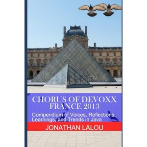 Lalou, Jonathan Chorus of Devoxx France 2013: Compendium of Voices, Reflections, Learnings, and Trends in Java Lalou, Jonathan Chorus of Devoxx France 2013: Compendium of Voices, Reflections, Learnings, and Trends in Java