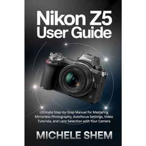 SHEM, MICHELE NIKON Z5 USER GUIDE: NIKON Z5 USER GUIDE Ultimate Step-by-Step Manual for Mastering Mirrorless Photography, Autofocus Settings, Video Tutorials, and Lens Selection with Your Camera SHEM, MICHELE NIKON Z5 USER GUIDE: NIKON Z5 USER GUIDE Ultimate Step-by-Step Manual for Mastering Mirrorless Photography, Autofocus Settings, Video Tutorials, and Lens Selection with Your Camera
