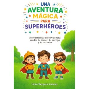 Raygoza Valadez, César UNA AVENTURA MÁGICA PARA SUPERHÉROES: Herramientas efectivas para cuidar tu mente, tu cuerpo y tu corazón Raygoza Valadez, César UNA AVENTURA MÁGICA PARA SUPERHÉROES: Herramientas efectivas para cuidar tu mente, tu cuerpo y tu corazón