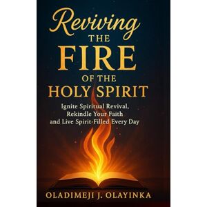 Olayinka, Oladimeji J REVIVING THE FIRE OF THE HOLY SPIRIT: IGNITE SPIRITUAL REVIVAL, REKINDLE YOUR FAITH, AND LIVE SPIRIT -FILLED EVERY DAY Olayinka, Oladimeji J REVIVING THE FIRE OF THE HOLY SPIRIT: IGNITE SPIRITUAL REVIVAL, REKINDLE YOUR FAITH, AND LIVE SPIRIT -FILLED EVERY DAY