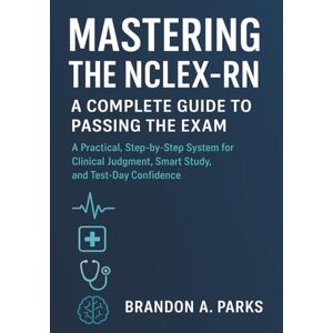 Parks, Brandon A. Mastering the NCLEX-RN A Complete Guide to Passing the Exam: A Practical, Step-by-Step System for Clinical Judgment, Smart Study, and Test-Day Confidence Parks, Brandon A. Mastering the NCLEX-RN A Complete Guide to Passing the Exam: A Practical, Step-by-Step System for Clinical Judgment, Smart Study, and Test-Day Confidence