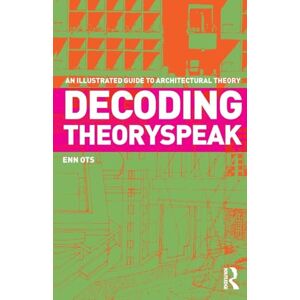Ots, Enn Decoding Theoryspeak: An Illustrated Guide to Architectural Theory Ots, Enn Decoding Theoryspeak: An Illustrated Guide to Architectural Theory