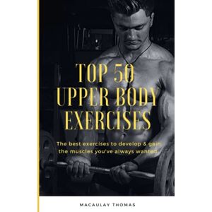 Thomas, Macaulay Top 50 Upper Body Exercises: The Best Exercises to Develop & Gain the Muscles You've Always Wanted Thomas, Macaulay Top 50 Upper Body Exercises: The Best Exercises to Develop & Gain the Muscles You've Always Wanted