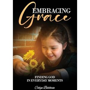Baldwin, Calyn Embracing Grace: Finding God in Everyday Moments Baldwin, Calyn Embracing Grace: Finding God in Everyday Moments