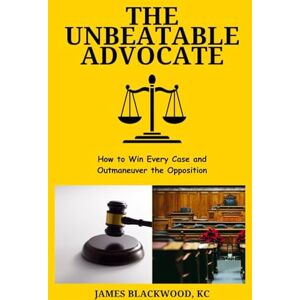 Blackwood KC, James The Unbeatable Advocate: How to Win Every Case and Outmaneuver the Opposition (The Unbeatable Lawyer Collection: The Forbidden Playbooks of Legal Domination) Blackwood KC, James The Unbeatable Advocate: How to Win Every Case and Outmaneuver the Opposition (The Unbeatable Lawyer Collection: The Forbidden Playbooks of Legal Domination)