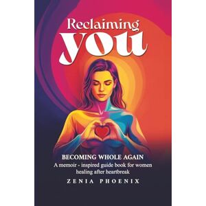 Phoenix RECLAIMING YOU: BECOMING WHOLE AGAIN: A memoir-inspired guidebook for women healing after heartbreak Phoenix RECLAIMING YOU: BECOMING WHOLE AGAIN: A memoir-inspired guidebook for women healing after heartbreak