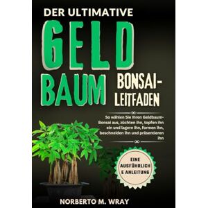 Wray, Norberto M. DER ULTIMATIVE GELDBAUMBONSAI-LEITFADEN: So wählen Sie Ihren Geldbaum-Bonsai aus, züchten ihn, topfen ihn ein und lagern ihn, formen ihn, beschneiden ... Ihren Wunsch-Bonsai mit unserer Anleitung) Wray, Norberto M. DER ULTIMATIVE GELDBAUMBONSAI-LEITFADEN: So wählen Sie Ihren Geldbaum-Bonsai aus, züchten ihn, topfen ihn ein und lagern ihn, formen ihn, beschneiden ... Ihren Wunsch-Bonsai mit unserer Anleitung)