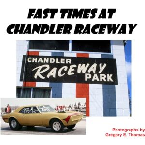 Thomas, Gregory E Fast Times at Chandler Raceway: Drag Racing Photographs from the early 1970s Thomas, Gregory E Fast Times at Chandler Raceway: Drag Racing Photographs from the early 1970s