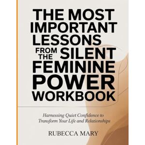 Mary, Rubecca The Most Important Lessons from the Silent Feminine Power Workbook: Harnessing Quiet Confidence to Transform Your Life and Relationship Mary, Rubecca The Most Important Lessons from the Silent Feminine Power Workbook: Harnessing Quiet Confidence to Transform Your Life and Relationship