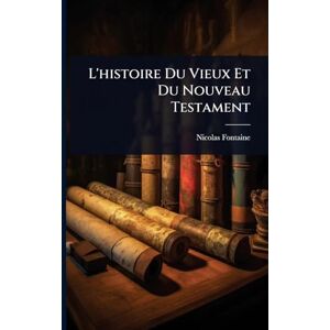Fontaine, Nicolas L'histoire Du Vieux Et Du Nouveau Testament Fontaine, Nicolas L'histoire Du Vieux Et Du Nouveau Testament