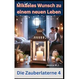 W.J., Jessica Die Zauberlaterne 4: Mikaeles Wunsch zu einem neuen Leben W.J., Jessica Die Zauberlaterne 4: Mikaeles Wunsch zu einem neuen Leben