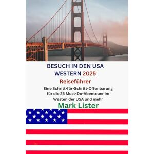 Lister, Mark BESUCH IN DEN USA WESTERN 2025 Reiseführer: Eine Schritt-für-Schritt-Offenbarung für die 25 Must-Do-Abenteuer im Westen der USA und mehr Lister, Mark BESUCH IN DEN USA WESTERN 2025 Reiseführer: Eine Schritt-für-Schritt-Offenbarung für die 25 Must-Do-Abenteuer im Westen der USA und mehr
