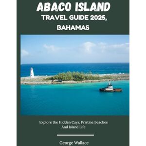 Wallace, George ABACO ISLAND TRAVEL GUIDE 2025, BAHAMAS: Explore the Hidden Cays, Pristine Beaches And Island Life Wallace, George ABACO ISLAND TRAVEL GUIDE 2025, BAHAMAS: Explore the Hidden Cays, Pristine Beaches And Island Life