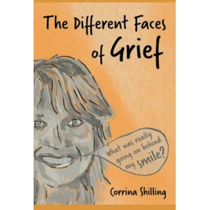 Shilling, Corrina The Different Faces of Grief: What Was Really Going On Behind My Smile Shilling, Corrina The Different Faces of Grief: What Was Really Going On Behind My Smile