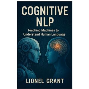 Grant, Lionel Cognitive NLP: Teaching Machines to Understand Human Language Grant, Lionel Cognitive NLP: Teaching Machines to Understand Human Language