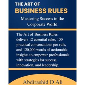 ALI, ABDIRASHID The Art of Business Rules: Mastering Success in the Corporate World ALI, ABDIRASHID The Art of Business Rules: Mastering Success in the Corporate World