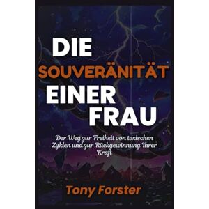 Forster, Tony DIE SOUVERÄNITÄT EINER FRAU: Der Weg zur Freiheit von toxischen Zyklen und zur Rückgewinnung Ihrer Kraft Forster, Tony DIE SOUVERÄNITÄT EINER FRAU: Der Weg zur Freiheit von toxischen Zyklen und zur Rückgewinnung Ihrer Kraft