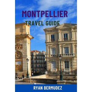 Bermudez, Ryan MONTPELLIER TRAVEL GUIDE: Top Attractions, Hidden Gems, Scenic Walks, Food & Wine, Maps & Complete Itineraries — Your Ultimate Journey To Southern France Bermudez, Ryan MONTPELLIER TRAVEL GUIDE: Top Attractions, Hidden Gems, Scenic Walks, Food & Wine, Maps & Complete Itineraries — Your Ultimate Journey To Southern France
