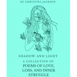 Jackson S H A D O W A N D L I G H T: A Collection of POEMS OF LOVE, LOSS, AND INNER STRUGGLE Jackson S H A D O W A N D L I G H T: A Collection of POEMS OF LOVE, LOSS, AND INNER STRUGGLE