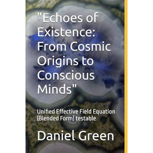 Green, Mr Daniel R.T. Echoes of Existence: From Cosmic Origins to Conscious Minds": Unified Effective Field Equation (Blended Form) testable Green, Mr Daniel R.T. Echoes of Existence: From Cosmic Origins to Conscious Minds": Unified Effective Field Equation (Blended Form) testable