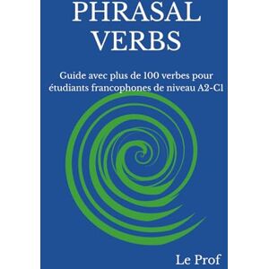 Prof, Le PHRASAL VERBS: Guide avec plus de 100 verbes pour étudiants francophones de niveau A2-C1 Prof, Le PHRASAL VERBS: Guide avec plus de 100 verbes pour étudiants francophones de niveau A2-C1