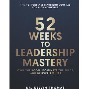 Thomas, Dr. Kelvin 52 Weeks to Leadership Mastery: Own the Room, Dominate the Space, and Deliver Results! Thomas, Dr. Kelvin 52 Weeks to Leadership Mastery: Own the Room, Dominate the Space, and Deliver Results!