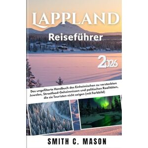 Mason, Smith C. Lappland Reiseführer 2026: Das ungefilterte Handbuch des Einheimischen zu versteckten Juwelen, Streetfood-Geheimnissen und politischen Realitäten, die sie Touristen nicht zeigen (mit Farbbild) Mason, Smith C. Lappland Reiseführer 2026: Das ungefilterte Handbuch des Einheimischen zu versteckten Juwelen, Streetfood-Geheimnissen und politischen Realitäten, die sie Touristen nicht zeigen (mit Farbbild)