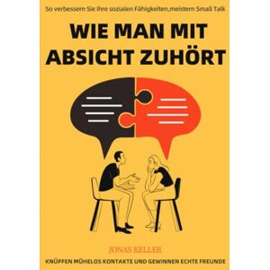 Keller, Jonas Wie man mit Absicht zuhört: So verbessern Sie Ihre sozialen Fähigkeiten, meistern Small Talk, knüpfen mühelos Kontakte und gewinnen echte Freunde Keller, Jonas Wie man mit Absicht zuhört: So verbessern Sie Ihre sozialen Fähigkeiten, meistern Small Talk, knüpfen mühelos Kontakte und gewinnen echte Freunde