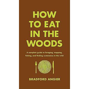 Angier, Bradford How to Eat in the Woods: A Complete Guide to Foraging, Trapping, Fishing, and Finding Sustenance in the Wild Angier, Bradford How to Eat in the Woods: A Complete Guide to Foraging, Trapping, Fishing, and Finding Sustenance in the Wild