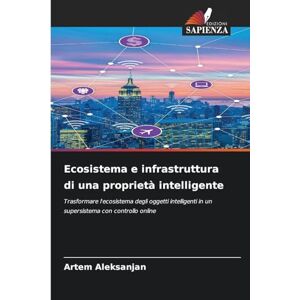 Aleksanjan, Artem Ecosistema e infrastruttura di una proprietà intelligente: Trasformare l'ecosistema degli oggetti intelligenti in un supersistema con controllo online Aleksanjan, Artem Ecosistema e infrastruttura di una proprietà intelligente: Trasformare l'ecosistema degli oggetti intelligenti in un supersistema con controllo online