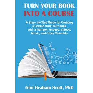 Scott Turn Your Book into a Course: A Step-by-Step Guide for Creating a Course from Your Book with a Narrator, Images, Videos, Music, and Other Materials Scott Turn Your Book into a Course: A Step-by-Step Guide for Creating a Course from Your Book with a Narrator, Images, Videos, Music, and Other Materials