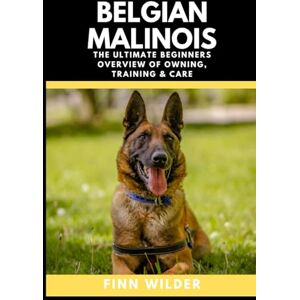 Wilder, Finn Belgian Malinois: The Ultimate Beginners Overview Of Owning, Training & Care Wilder, Finn Belgian Malinois: The Ultimate Beginners Overview Of Owning, Training & Care