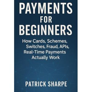 Sharpe, Patrick PAYMENTS FOR BEGINNERS: How Cards, Schemes, Switches, Fraud, APIs, Real-Time Payments Actually Work Sharpe, Patrick PAYMENTS FOR BEGINNERS: How Cards, Schemes, Switches, Fraud, APIs, Real-Time Payments Actually Work