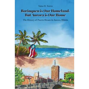 Torres, Taina D. Borinquen is Our Homeland, But Aurora Is Our Home: The History of Puerto Ricans in Aurora, Illinois Torres, Taina D. Borinquen is Our Homeland, But Aurora Is Our Home: The History of Puerto Ricans in Aurora, Illinois