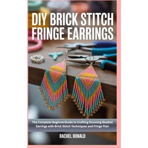 Donald, Rachel DIY Brick Stitch Fringe Earrings: The Complete Beginner Guide to Crafting Stunning Beaded Earrings with Brick Stitch Techniques and Fringe Flair Donald, Rachel DIY Brick Stitch Fringe Earrings: The Complete Beginner Guide to Crafting Stunning Beaded Earrings with Brick Stitch Techniques and Fringe Flair
