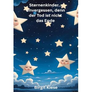 Kiese, Birgit Sternenkinder..... Unvergessen, denn der Tod ist nicht das Ende: Erinnerungen an ein Leben, das zu kurz war und doch für immer bleibt Kiese, Birgit Sternenkinder..... Unvergessen, denn der Tod ist nicht das Ende: Erinnerungen an ein Leben, das zu kurz war und doch für immer bleibt