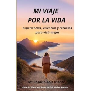 Aoiz Iriarte, Dra. Mª Rosario MI VIAJE POR LA VIDA: Experiencias, vivencias y recursos para vivir mejor Aoiz Iriarte, Dra. Mª Rosario MI VIAJE POR LA VIDA: Experiencias, vivencias y recursos para vivir mejor