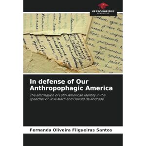 Oliveira Filgueiras Santos, Fernanda In defense of Our Anthropophagic America: The affirmation of Latin American identity in the speeches of José Marti and Oswald de Andrade Oliveira Filgueiras Santos, Fernanda In defense of Our Anthropophagic America: The affirmation of Latin American identity in the speeches of José Marti and Oswald de Andrade
