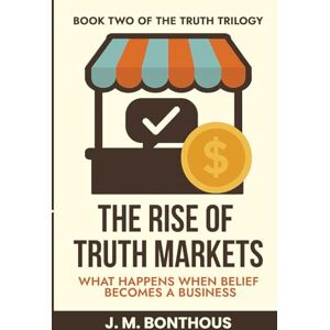 BONTHOUS, J.M. THE RISE OF TRUTH MARKETS: WHAT HAPPENS WHEN BELIEF BECOMES A BUSINESS BONTHOUS, J.M. THE RISE OF TRUTH MARKETS: WHAT HAPPENS WHEN BELIEF BECOMES A BUSINESS