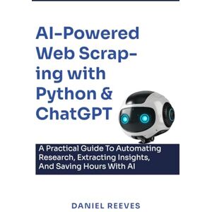 Reeves, Daniel AI-Powered Web Scraping with Python & ChatGPT: A Practical Guide to Automating Research, Extracting Insights, and Saving Hours with AI Reeves, Daniel AI-Powered Web Scraping with Python & ChatGPT: A Practical Guide to Automating Research, Extracting Insights, and Saving Hours with AI